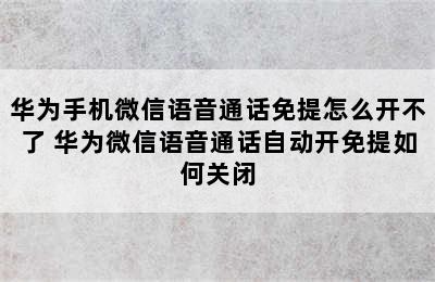 华为手机微信语音通话免提怎么开不了 华为微信语音通话自动开免提如何关闭